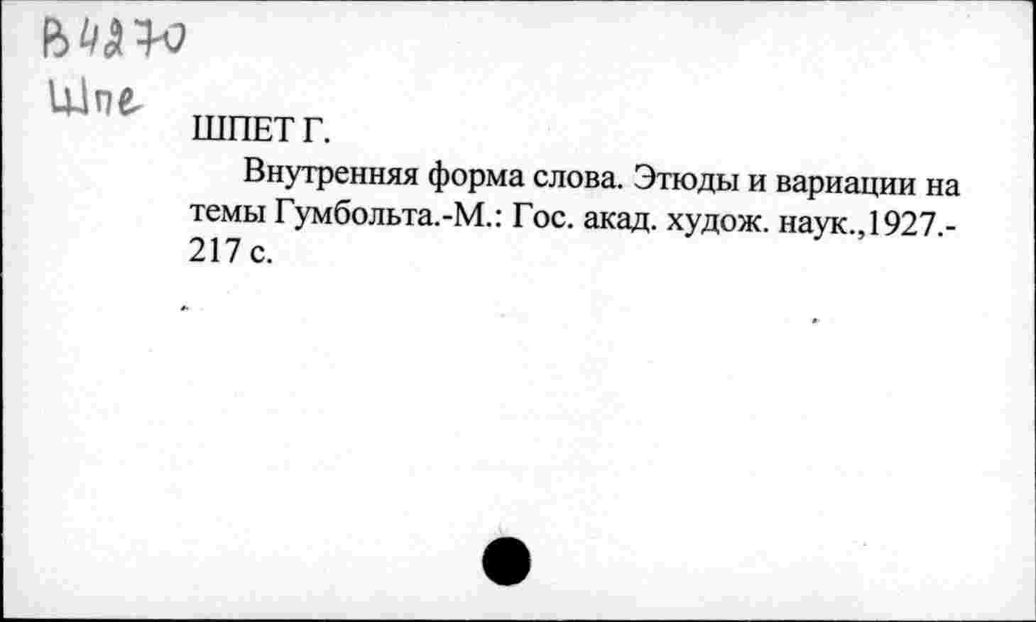 ﻿

ШПЕТ г.
Внутренняя форма слова. Этюды и вариации на темы Гумбольта.-М.: Гос. акад, худож. наук.,1927,-217 с.